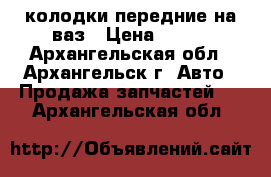 колодки передние на ваз › Цена ­ 300 - Архангельская обл., Архангельск г. Авто » Продажа запчастей   . Архангельская обл.